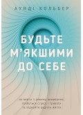 Будьте м’якшими до себе. Як вийти з режиму виживання, позбутися стресу і тривоги та віднайти радість життя
