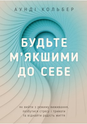 Будьте м’якшими до себе. Як вийти з режиму виживання, позбутися стресу і тривоги та віднайти радість життя Будьте м’якшими до себе. Як вийти з режиму виживання, позбутися стресу і тривоги та віднайти радість життя